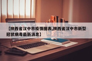 【陕西省汉中市疫情图表,陕西省汉中市新型冠状病毒最新消息】