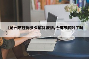 【沧州市还得多久解除疫情,沧州市解封了吗】
