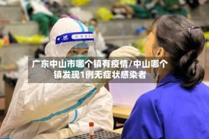 广东中山市哪个镇有疫情/中山哪个镇发现1例无症状感染者