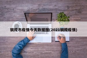 铜陵市疫情今天数据图(2021铜陵疫情)