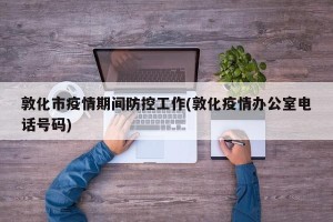 敦化市疫情期间防控工作(敦化疫情办公室电话号码)