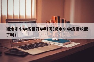 衡水市中学疫情开学时间(衡水中学疫情放假了吗)