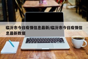 临汾市今日疫情信息最新/临汾市今日疫情信息最新数据