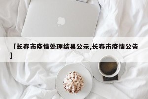 【长春市疫情处理结果公示,长春市疫情公告】