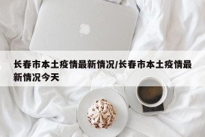长春市本土疫情最新情况/长春市本土疫情最新情况今天