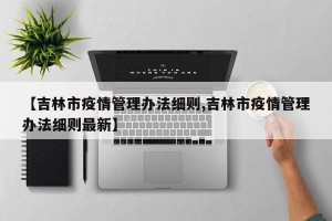 【吉林市疫情管理办法细则,吉林市疫情管理办法细则最新】