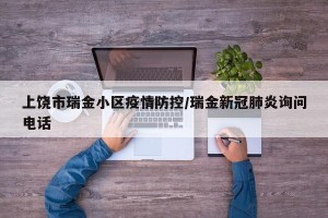 上饶市瑞金小区疫情防控/瑞金新冠肺炎询问电话