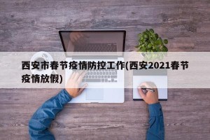 西安市春节疫情防控工作(西安2021春节疫情放假)
