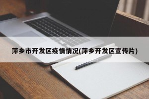 萍乡市开发区疫情情况(萍乡开发区宣传片)