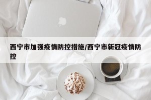 西宁市加强疫情防控措施/西宁市新冠疫情防控