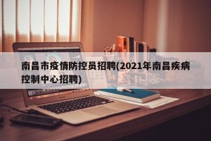 南昌市疫情防控员招聘(2021年南昌疾病控制中心招聘)