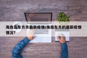 海南岛东方市最新疫情/海南东方的最新疫情情况?