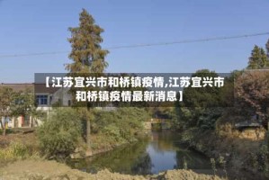 【江苏宜兴市和桥镇疫情,江苏宜兴市和桥镇疫情最新消息】