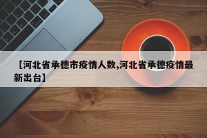 【河北省承德市疫情人数,河北省承德疫情最新出台】