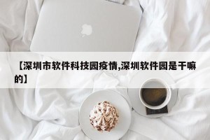 【深圳市软件科技园疫情,深圳软件园是干嘛的】