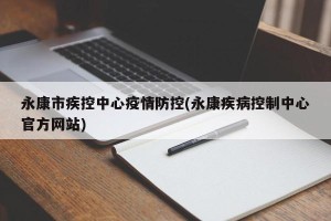 永康市疾控中心疫情防控(永康疾病控制中心官方网站)