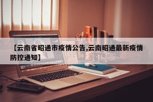 【云南省昭通市疫情公告,云南昭通最新疫情防控通知】