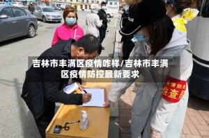 吉林市丰满区疫情咋样/吉林市丰满区疫情防控最新要求