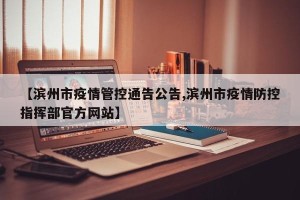 【滨州市疫情管控通告公告,滨州市疫情防控指挥部官方网站】