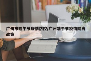 广州市端午节疫情防控/广州端午节疫情隔离政策