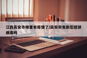 江西高安市哪里有疫情了/高安市有新型冠状病毒吗