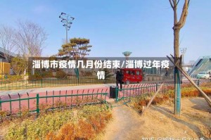 淄博市疫情几月份结束/淄博过年疫情