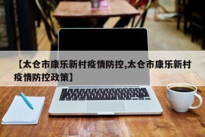 【太仓市康乐新村疫情防控,太仓市康乐新村疫情防控政策】
