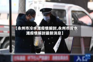 【永州市冷水滩疫情解封,永州市冷水滩疫情解封最新消息】