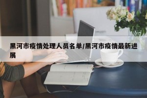 黑河市疫情处理人员名单/黑河市疫情最新进展