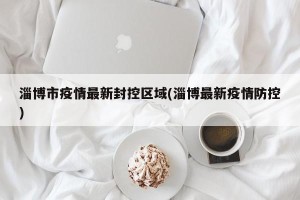 淄博市疫情最新封控区域(淄博最新疫情防控)