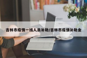 吉林市疫情一线人员补助/吉林市疫情补助金