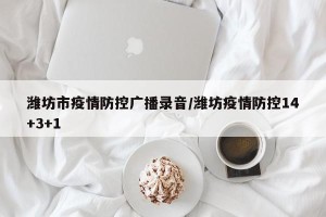 潍坊市疫情防控广播录音/潍坊疫情防控14+3+1