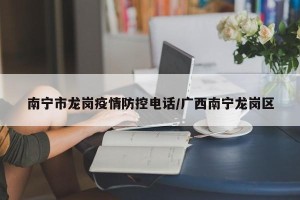 南宁市龙岗疫情防控电话/广西南宁龙岗区