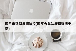 四平市铁路疫情防控(四平火车站疫情询问电话)