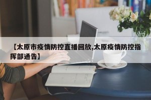 【太原市疫情防控直播回放,太原疫情防控指挥部通告】