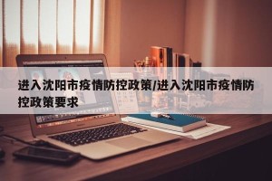 进入沈阳市疫情防控政策/进入沈阳市疫情防控政策要求