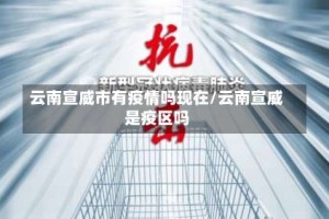 云南宣威市有疫情吗现在/云南宣威是疫区吗