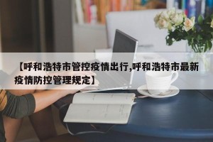 【呼和浩特市管控疫情出行,呼和浩特市最新疫情防控管理规定】