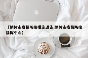 【榆树市疫情防控措施通告,榆树市疫情防控指挥中心】