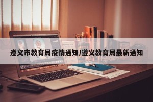 遵义市教育局疫情通知/遵义教育局最新通知
