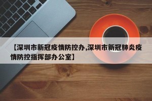 【深圳市新冠疫情防控办,深圳市新冠肺炎疫情防控指挥部办公室】