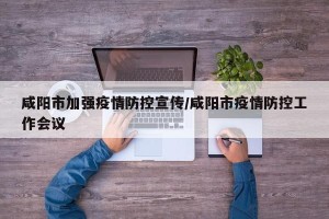 咸阳市加强疫情防控宣传/咸阳市疫情防控工作会议
