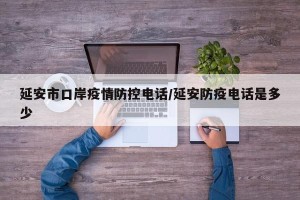 延安市口岸疫情防控电话/延安防疫电话是多少