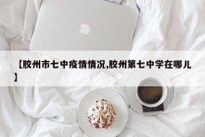 【胶州市七中疫情情况,胶州第七中学在哪儿】