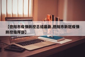 【德阳市疫情防控总结最新,德阳市新冠疫情防控指挥部】