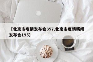 【北京市疫情发布会357,北京市疫情新闻发布会195】