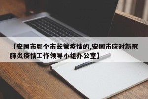 【安国市哪个市长管疫情的,安国市应对新冠肺炎疫情工作领导小组办公室】