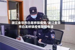 浙江金华市白龙桥镇疫情/浙江金华市白龙桥镇疫情防控电话