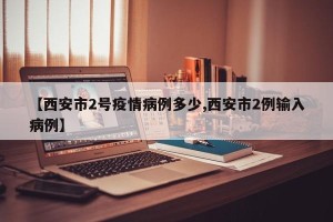 【西安市2号疫情病例多少,西安市2例输入病例】