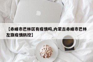 【赤峰市巴林区有疫情吗,内蒙古赤峰市巴林左旗疫情防控】